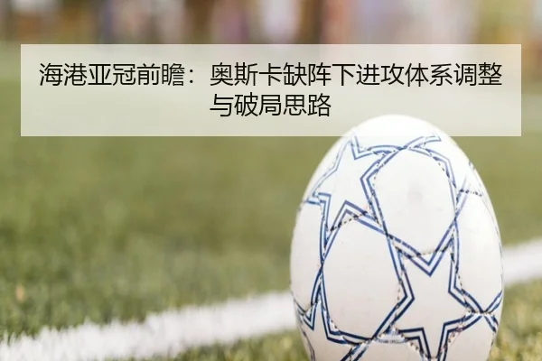 海港亚冠前瞻：奥斯卡缺阵下进攻体系调整与破局思路